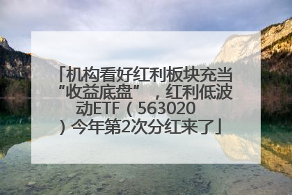 机构看好红利板块充当“收益底盘”，红利低波动ETF（563020）今年第2次分红来了
