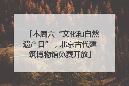 本周六“文化和自然遗产日”，北京古代建筑博物馆免费开放