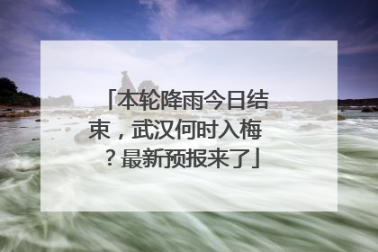 本轮降雨今日结束，武汉何时入梅？最新预报来了