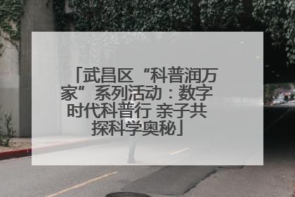 武昌区“科普润万家”系列活动：数字时代科普行 亲子共探科学奥秘