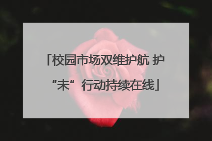 校园市场双维护航 护“未”行动持续在线