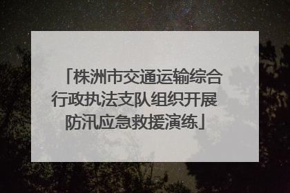 株洲市交通运输综合行政执法支队组织开展防汛应急救援演练