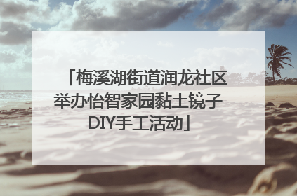 梅溪湖街道润龙社区举办怡智家园黏土镜子DIY手工活动