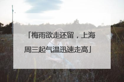 梅雨欲走还留，上海周三起气温迅速走高