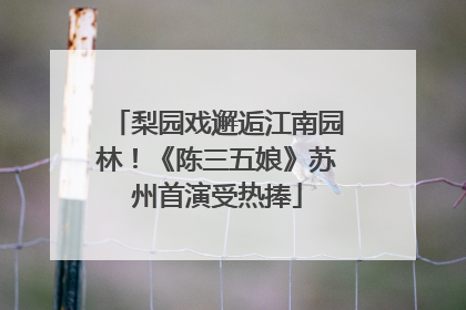 梨园戏邂逅江南园林！《陈三五娘》苏州首演受热捧