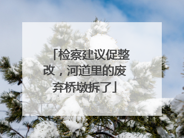 检察建议促整改，河道里的废弃桥墩拆了