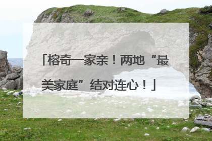 榕奇一家亲！两地“最美家庭”结对连心！
