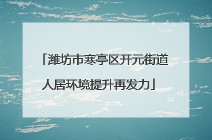 潍坊市寒亭区开元街道人居环境提升再发力