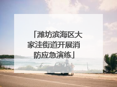 潍坊滨海区大家洼街道开展消防应急演练