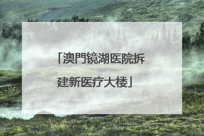 澳門镜湖医院拆建新医疗大楼