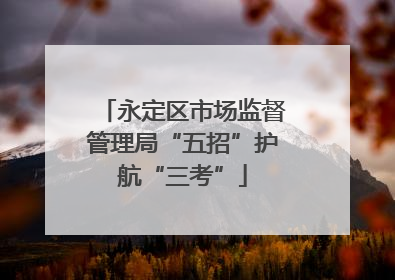 永定区市场监督管理局“五招”护航“三考”