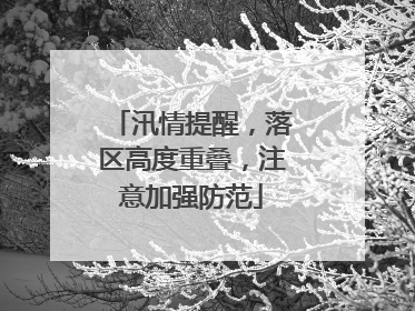汛情提醒，落区高度重叠，注意加强防范