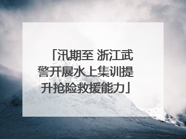 汛期至 浙江武警开展水上集训提升抢险救援能力