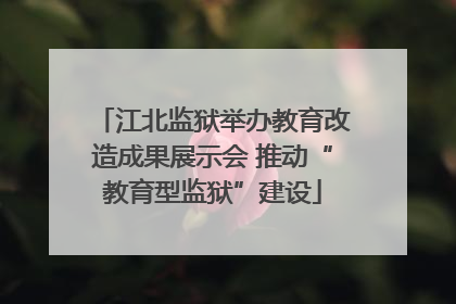 江北监狱举办教育改造成果展示会 推动“教育型监狱”建设