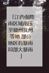 江西强降雨区域南压至赣州抚州等地 部分地区有暴雨局部大暴雨