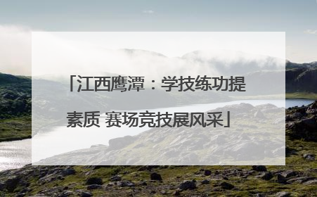 江西鹰潭：学技练功提素质 赛场竞技展风采