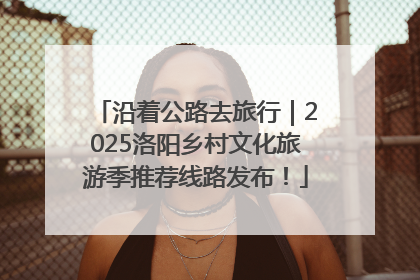 沿着公路去旅行｜2025洛阳乡村文化旅游季推荐线路发布！