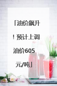 油价飙升！预计上调油价605元/吨