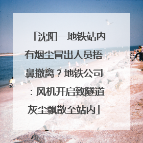 沈阳一地铁站内有烟尘冒出人员捂鼻撤离？地铁公司：风机开启致隧道灰尘飘散至站内