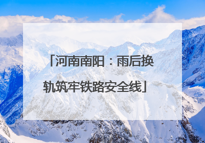 河南南阳：雨后换轨筑牢铁路安全线