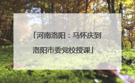 河南洛阳：马怀庆到洛阳市委党校授课