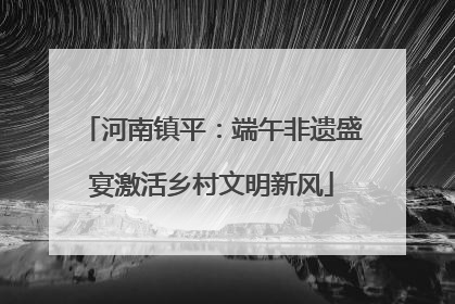 河南镇平：端午非遗盛宴激活乡村文明新风