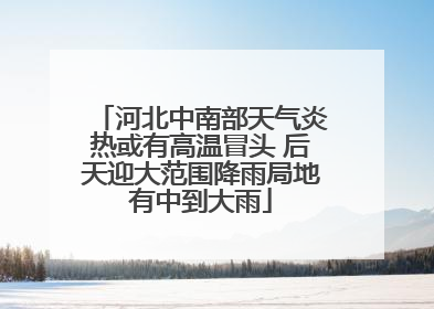 河北中南部天气炎热或有高温冒头 后天迎大范围降雨局地有中到大雨