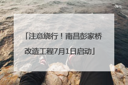 注意绕行！南昌彭家桥改造工程7月1日启动