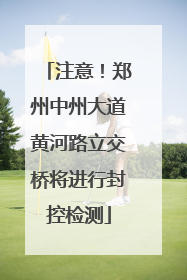 注意！郑州中州大道黄河路立交桥将进行封控检测