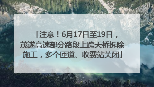 注意！6月17日至19日，茂遂高速部分路段上跨天桥拆除施工，多个匝道、收费站关闭