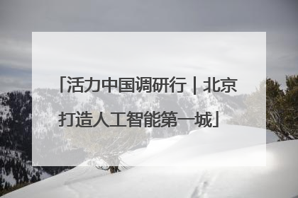 活力中国调研行｜北京打造人工智能第一城