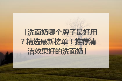 洗面奶哪个牌子最好用？精选最新榜单！推荐清洁效果好的洗面奶