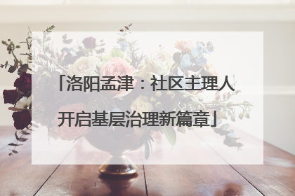 洛阳孟津：社区主理人开启基层治理新篇章