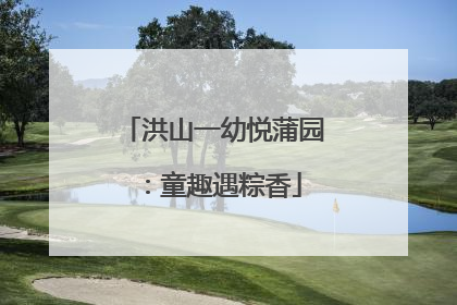 洪山一幼悦蒲园：童趣遇粽香