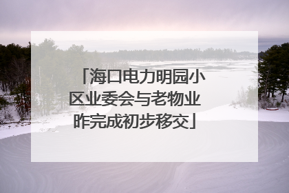 海口电力明园小区业委会与老物业昨完成初步移交