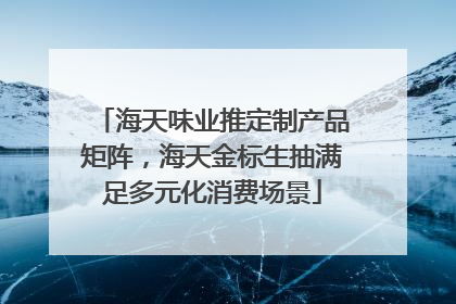海天味业推定制产品矩阵，海天金标生抽满足多元化消费场景