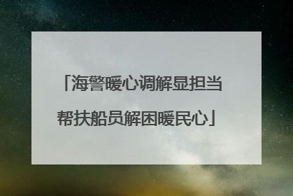 海警暖心调解显担当 帮扶船员解困暖民心
