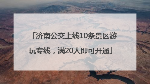 济南公交上线10条景区游玩专线，满20人即可开通