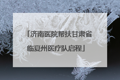 济南医院帮扶甘肃省临夏州医疗队启程