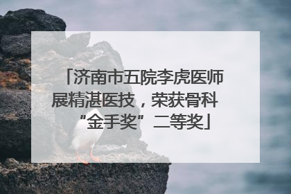 济南市五院李虎医师展精湛医技，荣获骨科“金手奖”二等奖