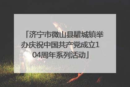 济宁市微山县驩城镇举办庆祝中国共产党成立104周年系列活动