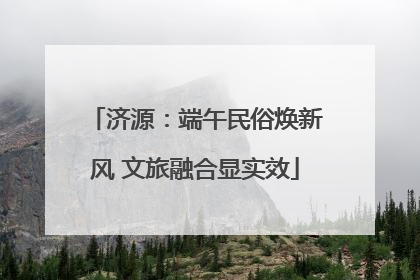 济源：端午民俗焕新风 文旅融合显实效