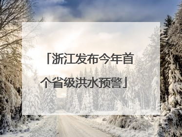 浙江发布今年首个省级洪水预警