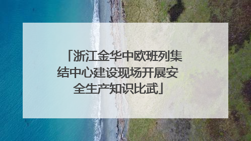 浙江金华中欧班列集结中心建设现场开展安全生产知识比武