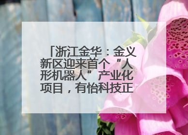 浙江金华：金义新区迎来首个“人形机器人”产业化项目，有怡科技正式落地并助力产业“加速度”