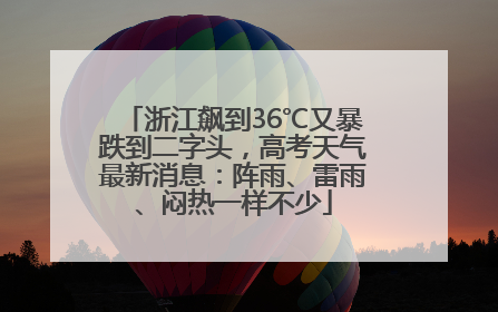 浙江飙到36℃又暴跌到二字头，高考天气最新消息：阵雨、雷雨、闷热一样不少