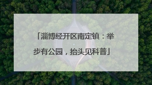 淄博经开区南定镇：举步有公园，抬头见科普