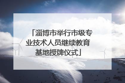 淄博市举行市级专业技术人员继续教育基地授牌仪式
