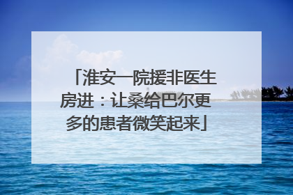 淮安一院援非医生房进：让桑给巴尔更多的患者微笑起来