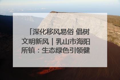 深化移风易俗 倡树文明新风｜乳山市海阳所镇：生态绿色引领健康生活新时尚